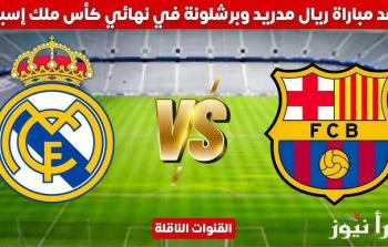 موعد مباراة برشلونة وريال مدريد في نهائي كأس ملك إسبانيا 2025